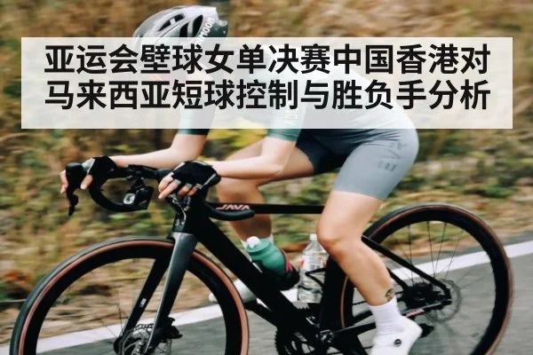 亚运会壁球女单决赛中国香港对马来西亚短球控制与胜负手分析
