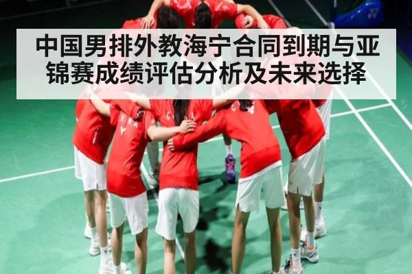 中国男排外教海宁合同到期与亚锦赛成绩评估分析及未来选择