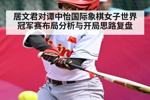 居文君对谭中怡国际象棋女子世界冠军赛布局分析与开局思路复盘