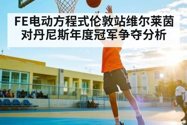FE电动方程式伦敦站维尔莱茵对丹尼斯年度冠军争夺分析