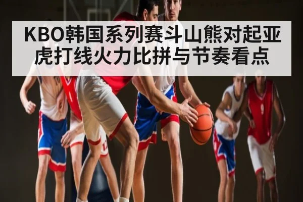 KBO韩国系列赛斗山熊对起亚虎打线火力比拼与节奏看点